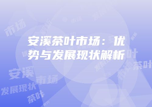 安溪茶叶市场：优势与发展现状解析