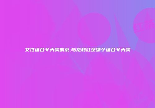 女性适合冬天喝的茶,乌龙和红茶哪个适合冬天喝