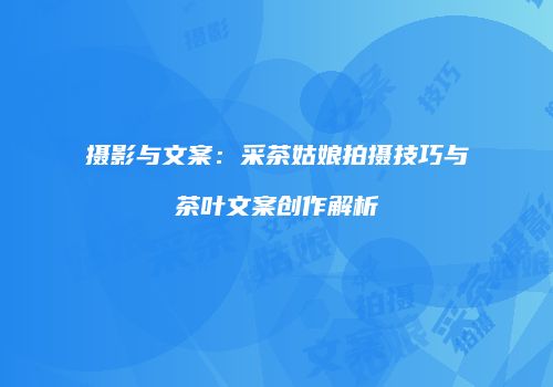 摄影与文案：采茶姑娘拍摄技巧与茶叶文案创作解析