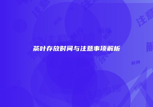 茶叶存放时间与注意事项解析