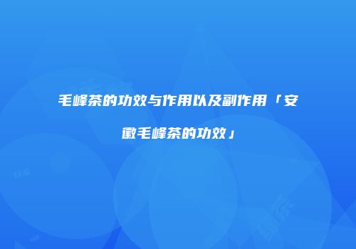 毛峰茶的功效与作用以及副作用「安徽毛峰茶的功效」