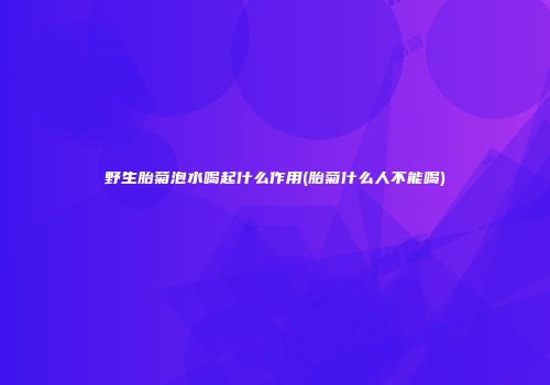 野生胎菊泡水喝起什么作用(胎菊什么人不能喝)