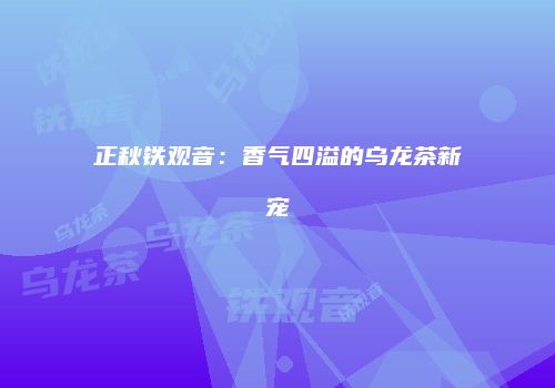 正秋铁观音：香气四溢的乌龙茶新宠