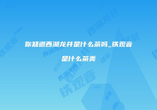 你知道西湖龙井是什么茶吗_铁观音是什么茶类