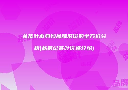 从茶叶本身到品牌溢价的全方位分析(品茶记茶叶价格介绍)