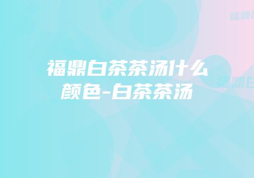 福鼎白茶茶汤什么颜色-白茶茶汤