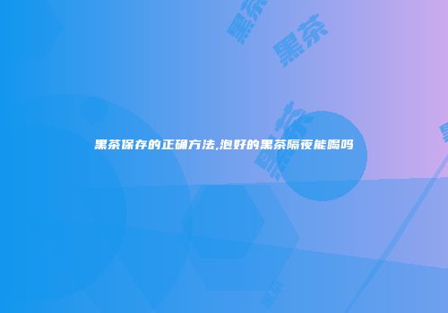 黑茶保存的正确方法,泡好的黑茶隔夜能喝吗