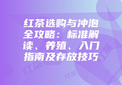 红茶选购与冲泡全攻略：标准解读、养殖、入门指南及存放技巧