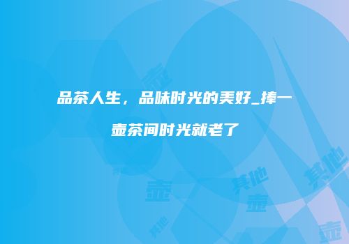 品茶人生，品味时光的美好_捧一壶茶间时光就老了