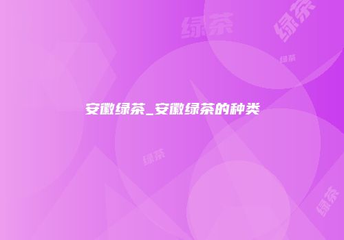 安徽绿茶_安徽绿茶的种类