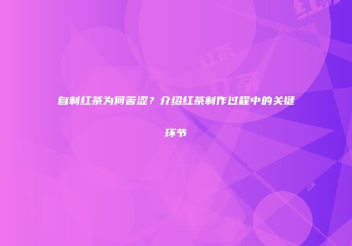 自制红茶为何苦涩？介绍红茶制作过程中的关键环节