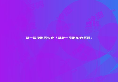 茶一次冲泡多少克「茶叶一次泡10克多吗」