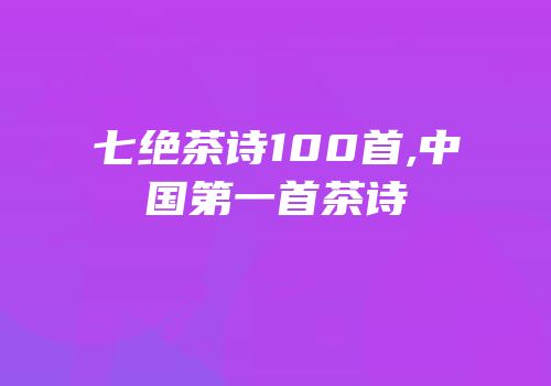 七绝茶诗100首,中国第一首茶诗