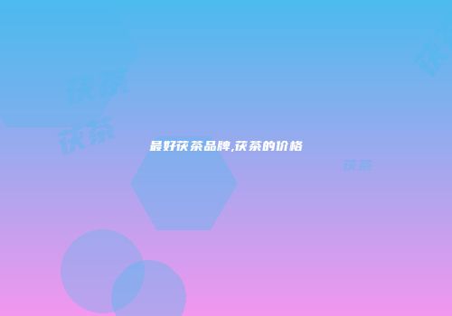 最好茯茶品牌,茯茶的价格
