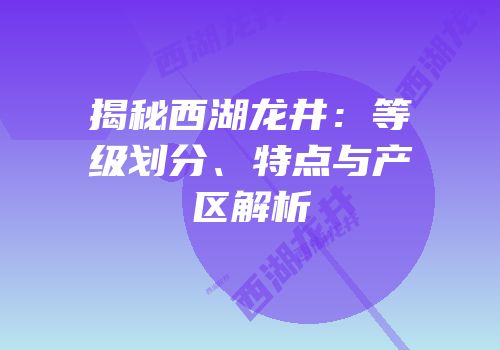 揭秘西湖龙井：等级划分、特点与产区解析