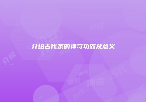 介绍古代茶的神奇功效及意义