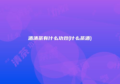 酒清茶有什么功效(什么茶酒)