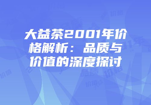 大益茶2001年价格解析：品质与价值的深度探讨