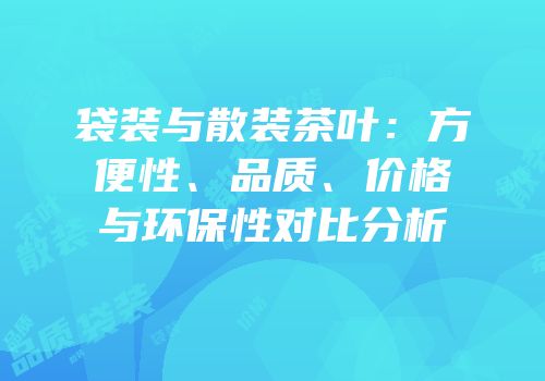 袋装与散装茶叶：方便性、品质、价格与环保性对比分析