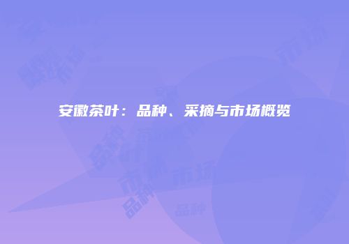 安徽茶叶：品种、采摘与市场概览