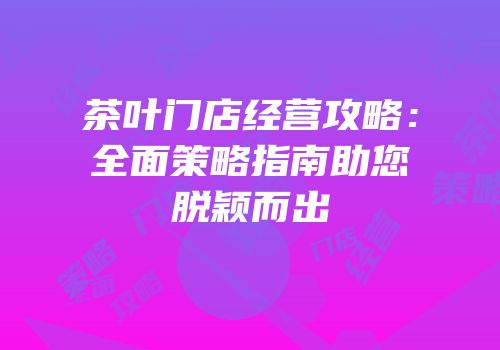 茶叶门店经营攻略：全面策略指南助您脱颖而出