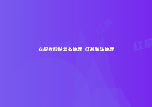 衣服有酸味怎么处理_红茶酸味处理