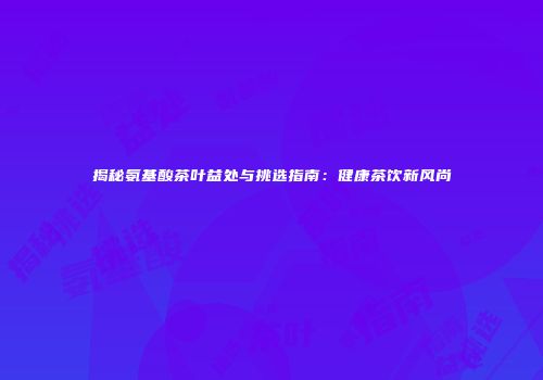 揭秘氨基酸茶叶益处与挑选指南：健康茶饮新风尚