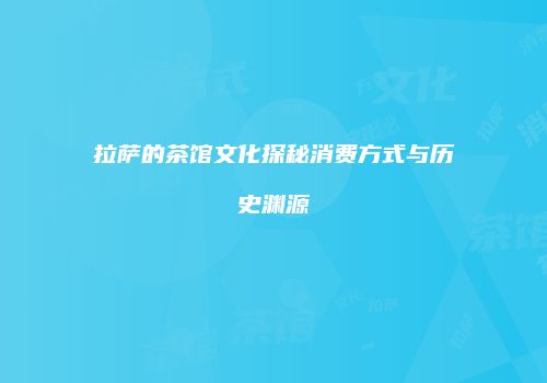 拉萨的茶馆文化探秘消费方式与历史渊源