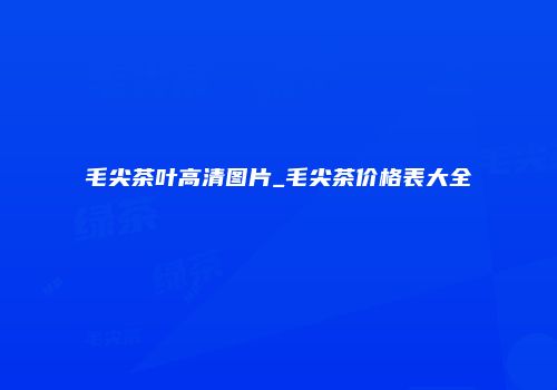 毛尖茶叶高清图片_毛尖茶价格表大全