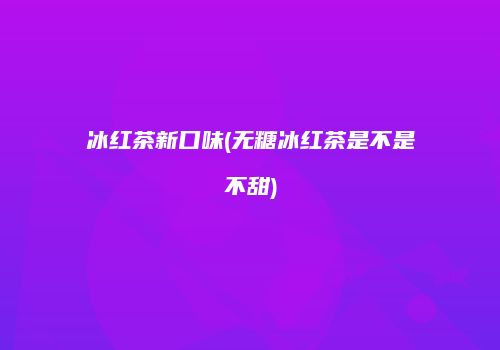 冰红茶新口味(无糖冰红茶是不是不甜)