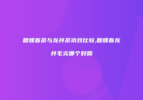碧螺春茶与龙井茶功效比较,碧螺春龙井毛尖哪个好喝