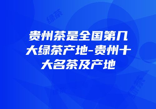 贵州茶是全国第几大绿茶产地-贵州十大名茶及产地