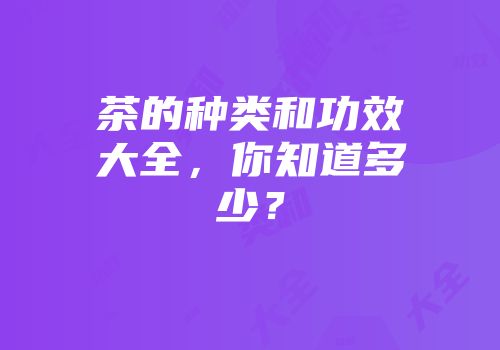茶的种类和功效大全，你知道多少？