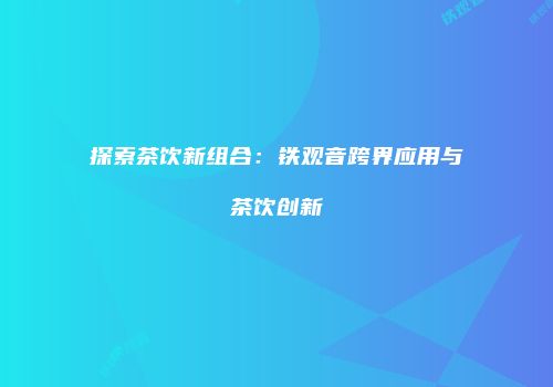 探索茶饮新组合：铁观音跨界应用与茶饮创新
