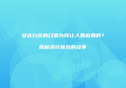 安吉白茶的口感为何让人如痴如醉？探秘茶叶背后的故事