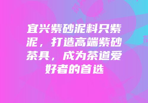 宜兴紫砂泥料只紫泥，打造高端紫砂茶具，成为茶道爱好者的首选