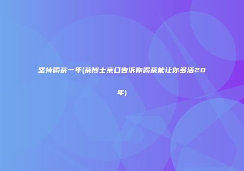 坚持喝茶一年(茶博士亲口告诉你喝茶能让你多活20年)