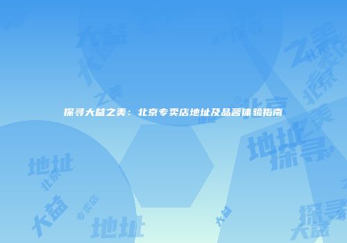 探寻大益之美：北京专卖店地址及品茗体验指南