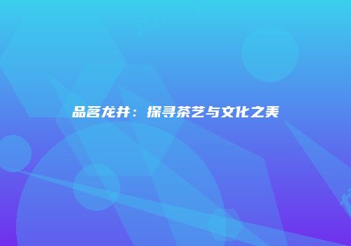 品茗龙井：探寻茶艺与文化之美