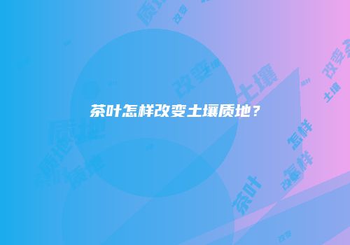 茶叶怎样改变土壤质地？