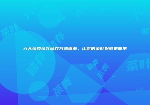 六大茶类茶叶储存方法图解，让你的茶叶保鲜更简单