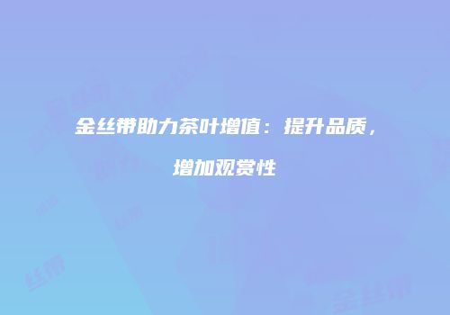 金丝带助力茶叶增值：提升品质，增加观赏性