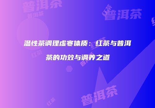 温性茶调理虚寒体质：红茶与普洱茶的功效与调养之道