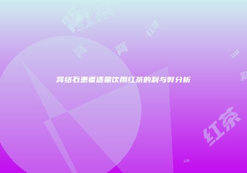 肾结石患者适量饮用红茶的利与弊分析