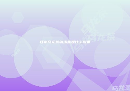 红水乌龙茶的汤色是什么颜色