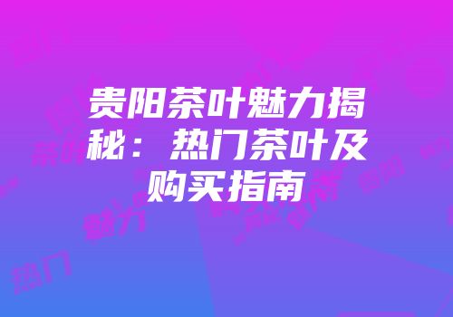 贵阳茶叶魅力揭秘：热门茶叶及购买指南