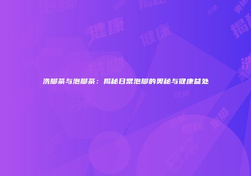 洗脚茶与泡脚茶：揭秘日常泡脚的奥秘与健康益处