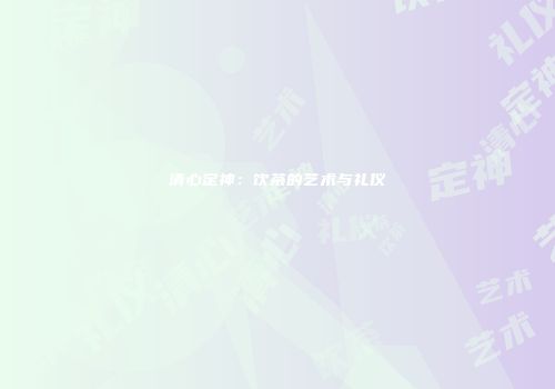 清心定神：饮茶的艺术与礼仪