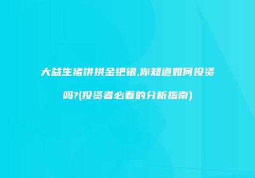 大益生猪饼拱金钯银,你知道如何投资吗?(投资者必看的分析指南)