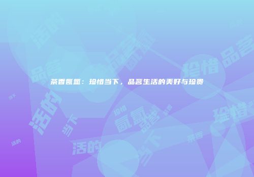茶香氤氲：珍惜当下，品茗生活的美好与珍贵